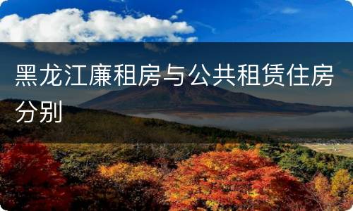 黑龙江廉租房与公共租赁住房分别