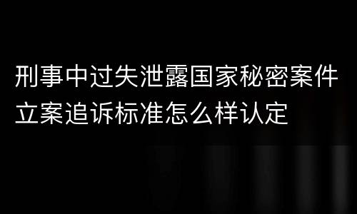 刑事中过失泄露国家秘密案件立案追诉标准怎么样认定