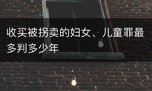 收买被拐卖的妇女、儿童罪最多判多少年