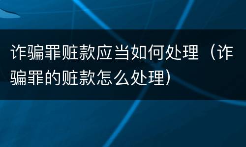 诈骗罪赃款应当如何处理（诈骗罪的赃款怎么处理）