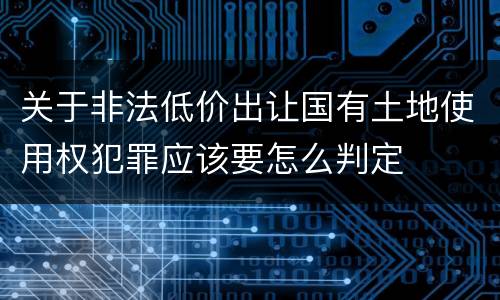 关于非法低价出让国有土地使用权犯罪应该要怎么判定