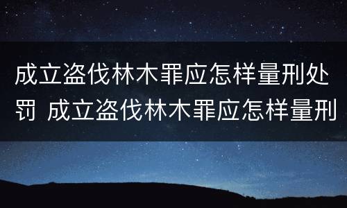 成立盗伐林木罪应怎样量刑处罚 成立盗伐林木罪应怎样量刑处罚呢