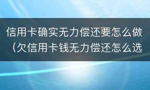 信用卡确实无力偿还要怎么做（欠信用卡钱无力偿还怎么选择）