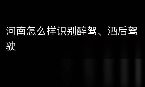 河南怎么样识别醉驾、酒后驾驶