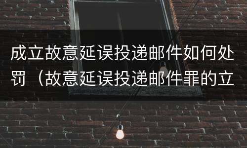 成立故意延误投递邮件如何处罚（故意延误投递邮件罪的立案标准）