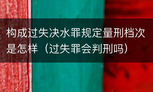 构成过失决水罪规定量刑档次是怎样（过失罪会判刑吗）