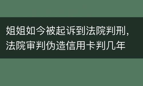 姐姐如今被起诉到法院判刑，法院审判伪造信用卡判几年