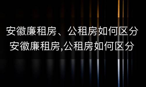 安徽廉租房、公租房如何区分 安徽廉租房,公租房如何区分等级