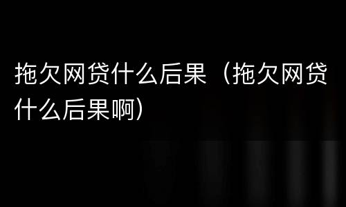 拖欠网贷什么后果（拖欠网贷什么后果啊）