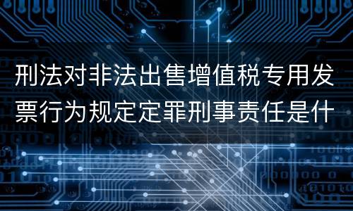 刑法对非法出售增值税专用发票行为规定定罪刑事责任是什么样