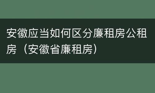 安徽应当如何区分廉租房公租房（安徽省廉租房）