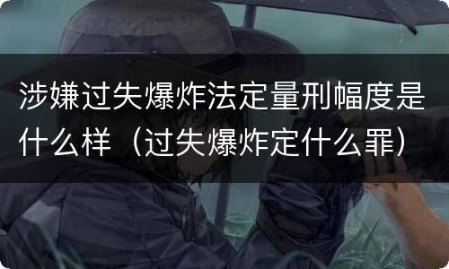 涉嫌过失爆炸法定量刑幅度是什么样（过失爆炸定什么罪）