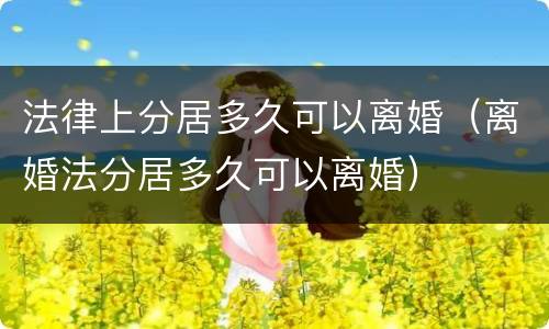 法律上分居多久可以离婚（离婚法分居多久可以离婚）