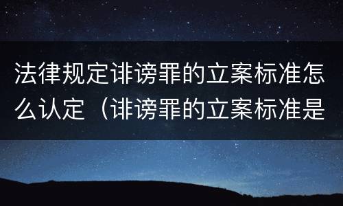 法律规定诽谤罪的立案标准怎么认定（诽谤罪的立案标准是什么）