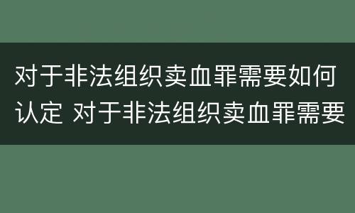 对于非法组织卖血罪需要如何认定 对于非法组织卖血罪需要如何认定