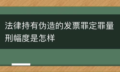 法律持有伪造的发票罪定罪量刑幅度是怎样