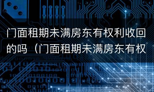 门面租期未满房东有权利收回的吗（门面租期未满房东有权利收回的吗合法吗）
