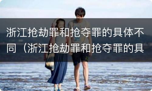 浙江抢劫罪和抢夺罪的具体不同（浙江抢劫罪和抢夺罪的具体不同点）