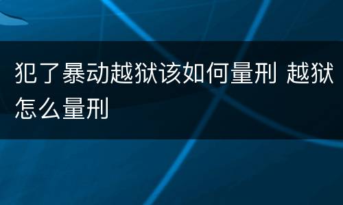 犯了暴动越狱该如何量刑 越狱怎么量刑