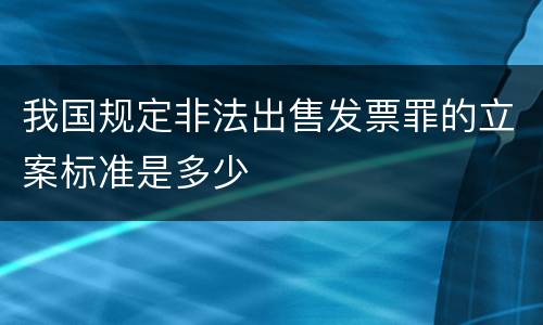 我国规定非法出售发票罪的立案标准是多少