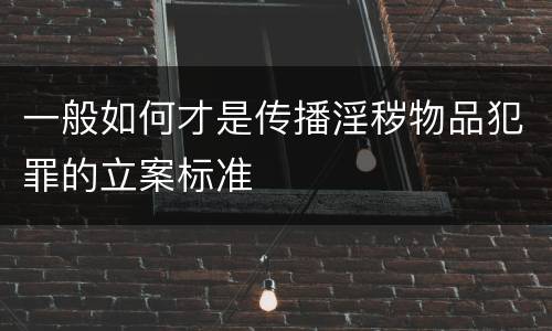 一般如何才是传播淫秽物品犯罪的立案标准