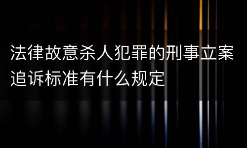 法律故意杀人犯罪的刑事立案追诉标准有什么规定