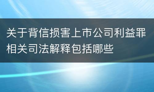 关于背信损害上市公司利益罪相关司法解释包括哪些