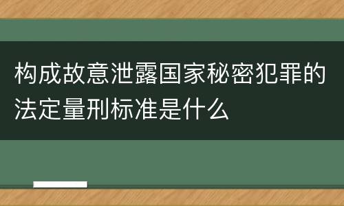 构成故意泄露国家秘密犯罪的法定量刑标准是什么