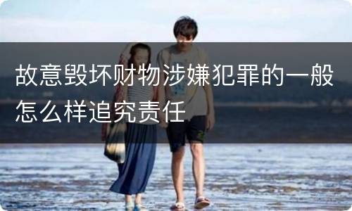 故意毁坏财物涉嫌犯罪的一般怎么样追究责任