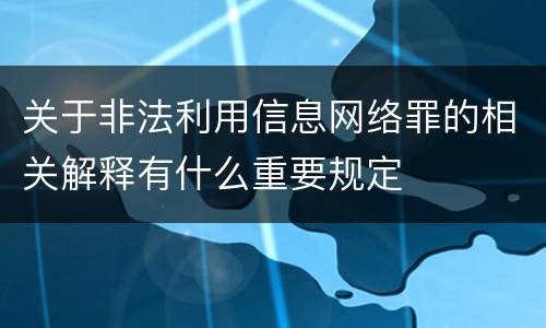 关于非法利用信息网络罪的相关解释有什么重要规定