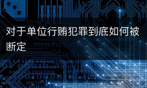 对于单位行贿犯罪到底如何被断定