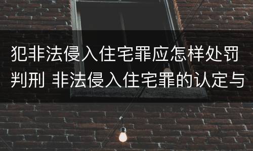 犯非法侵入住宅罪应怎样处罚判刑 非法侵入住宅罪的认定与处罚