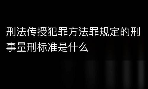刑法传授犯罪方法罪规定的刑事量刑标准是什么