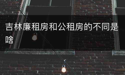 吉林廉租房和公租房的不同是啥