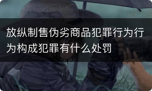 放纵制售伪劣商品犯罪行为行为构成犯罪有什么处罚