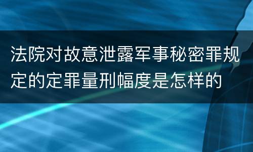 法院对故意泄露军事秘密罪规定的定罪量刑幅度是怎样的