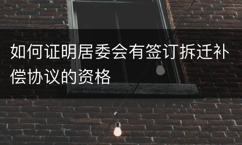 如何证明居委会有签订拆迁补偿协议的资格