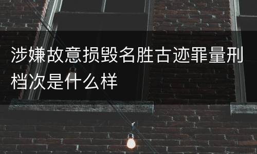 涉嫌故意损毁名胜古迹罪量刑档次是什么样