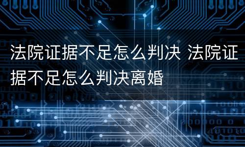 法院证据不足怎么判决 法院证据不足怎么判决离婚