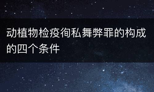 动植物检疫徇私舞弊罪的构成的四个条件