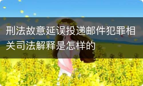 刑法故意延误投递邮件犯罪相关司法解释是怎样的