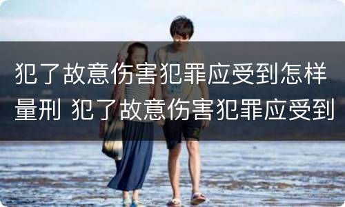 犯了故意伤害犯罪应受到怎样量刑 犯了故意伤害犯罪应受到怎样量刑处罚