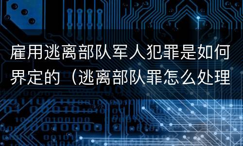 雇用逃离部队军人犯罪是如何界定的（逃离部队罪怎么处理）