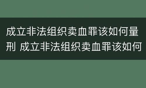 成立非法组织卖血罪该如何量刑 成立非法组织卖血罪该如何量刑呢