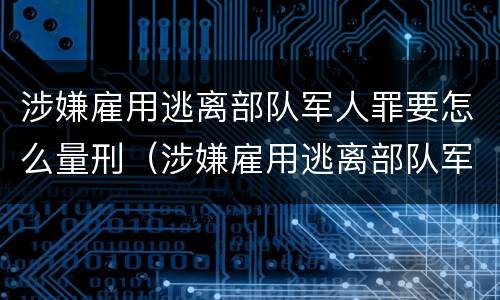 涉嫌雇用逃离部队军人罪要怎么量刑（涉嫌雇用逃离部队军人罪要怎么量刑呢）