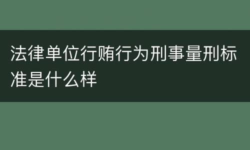 法律单位行贿行为刑事量刑标准是什么样
