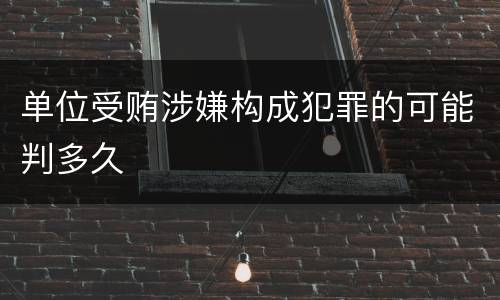 单位受贿涉嫌构成犯罪的可能判多久
