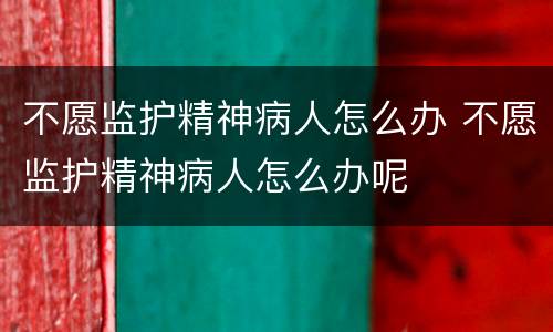 不愿监护精神病人怎么办 不愿监护精神病人怎么办呢