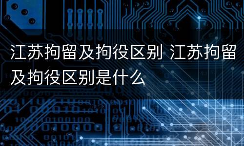 江苏拘留及拘役区别 江苏拘留及拘役区别是什么