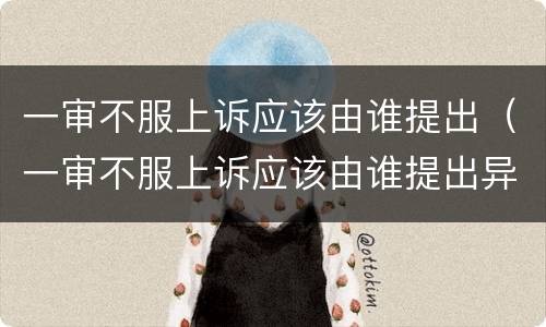 一审不服上诉应该由谁提出（一审不服上诉应该由谁提出异议）